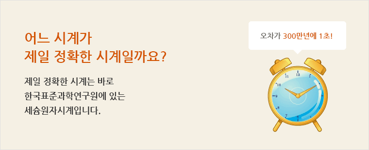 어느 시계가 제일 정확한 시계일까요? 제일 정확한 시계는 바로 한국표준과학연구원에 있는 세슘원자시계입니다. 오차가 300만년에 1초!