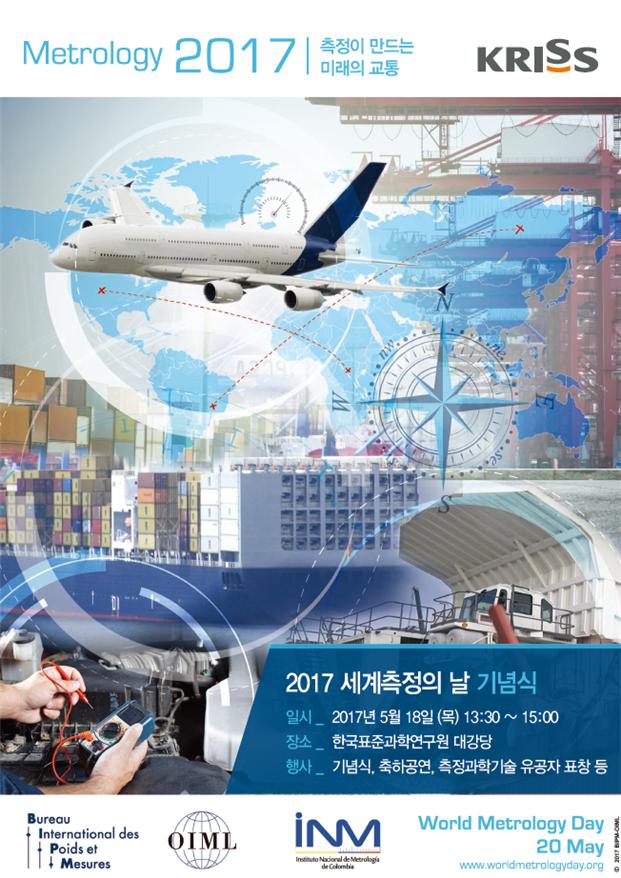 Metrology 2017기의 교통 | 측정이 만드는 미래의 교통 | KRISS | 2017 세계측정의 날 기념식 일시 2017년 5월 18일 (목) 13:30 ~ 15:00 장소 한국표준과학연구원 대강당 행사 기념식, 축하공연 측정과학기술 유공자 표창 등 | Bureau 1 International des International des + Poids | Mesures | oIML | INM Instituto Naciorul de Metrologia Cage | World Metrology Day 1 20 May www.worldmetrologyday.org 