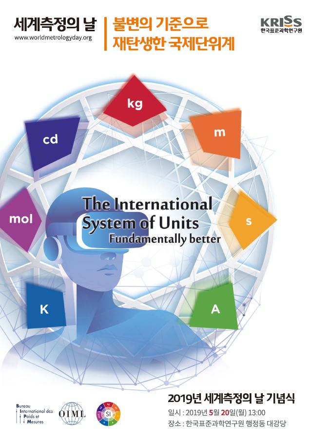 세계측정의 날 www.worldmetrologyday.org 불변의 기준으로 재탄생한 국제단위계 kriss 한국표준과학연구원
the international system of units fundamentally better 2019년 세계측정의 날 기념식 일시 :2019년 3월 20일(월) 13:00 장소:한국표준과학연구원 행정동 대강당